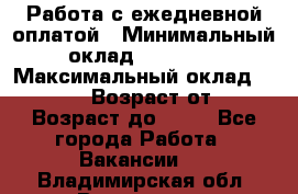 Работа с ежедневной оплатой › Минимальный оклад ­ 30 000 › Максимальный оклад ­ 100 000 › Возраст от ­ 18 › Возраст до ­ 40 - Все города Работа » Вакансии   . Владимирская обл.,Владимир г.